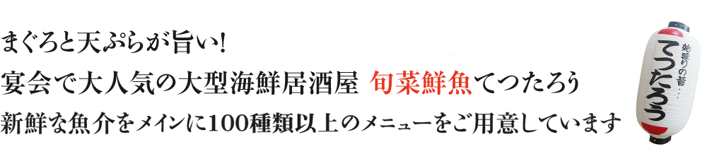 まぐろと天ぷらが旨い! 宴会で大人気の大型海鮮居酒屋 旬菜鮮魚てつたろう新鮮な魚介をメインに100種類以上のメニューをご用意しています